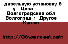 дизельную установку б.у › Цена ­ 20 000 - Волгоградская обл., Волгоград г. Другое » Куплю   